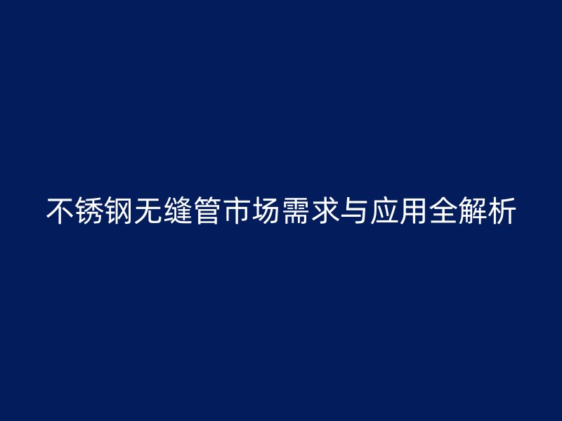 不锈钢无缝管市场需求与应用全解析
