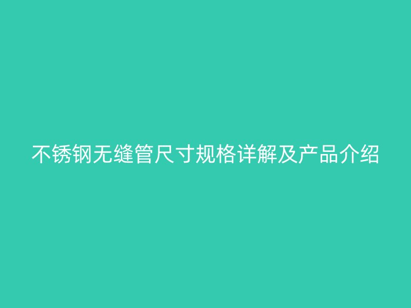 不锈钢无缝管尺寸规格详解及产品介绍