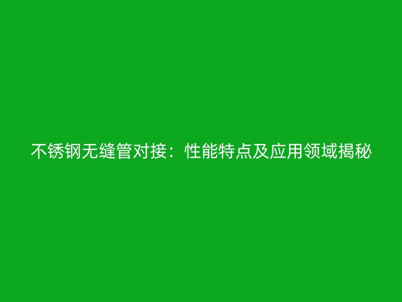 不锈钢无缝管对接：性能特点及应用领域揭秘
