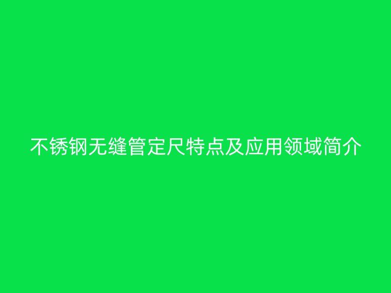 不锈钢无缝管定尺特点及应用领域简介