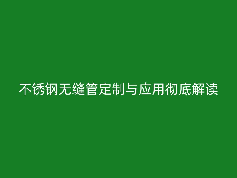 不锈钢无缝管定制与应用彻底解读
