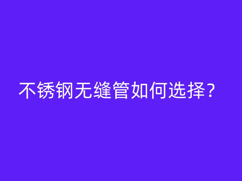不锈钢无缝管如何选择？