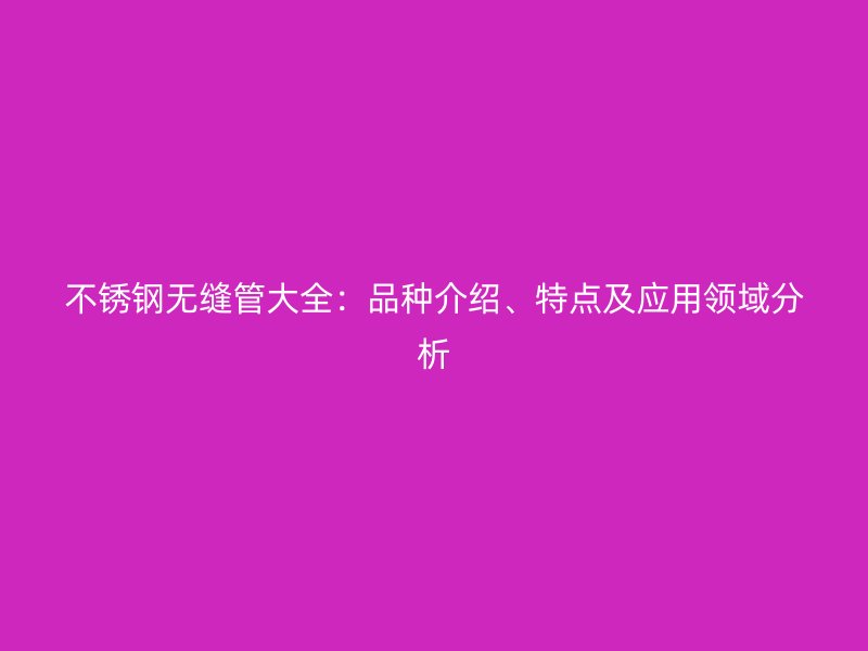 不锈钢无缝管大全：品种介绍、特点及应用领域分析