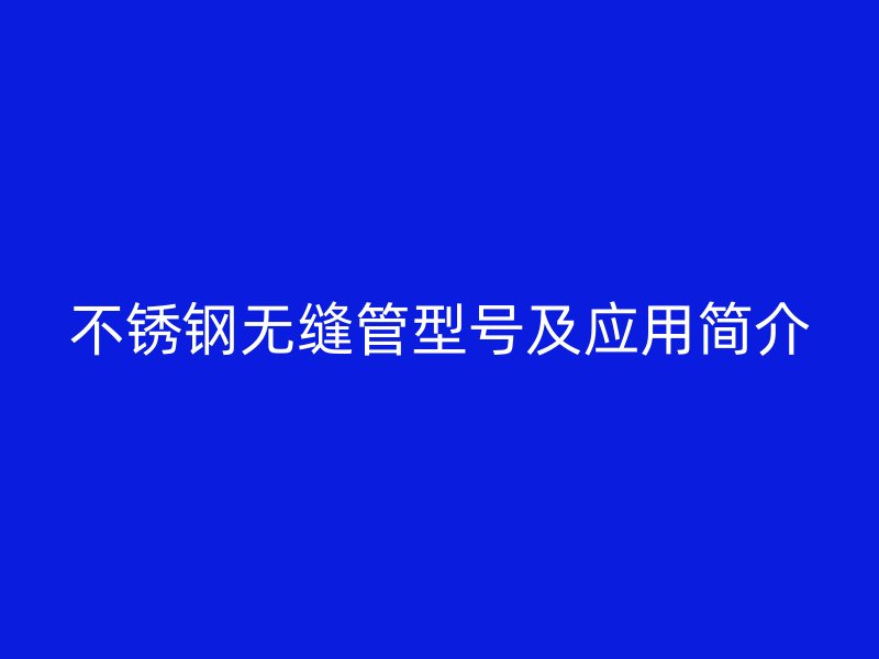 不锈钢无缝管型号及应用简介