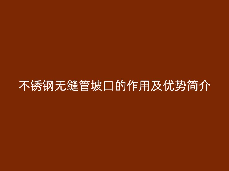 不锈钢无缝管坡口的作用及优势简介