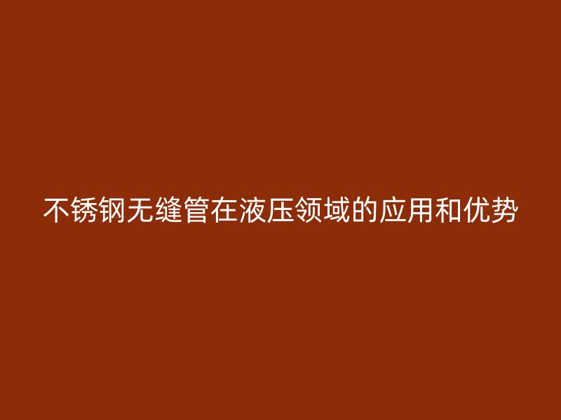 不锈钢无缝管在液压领域的应用和优势