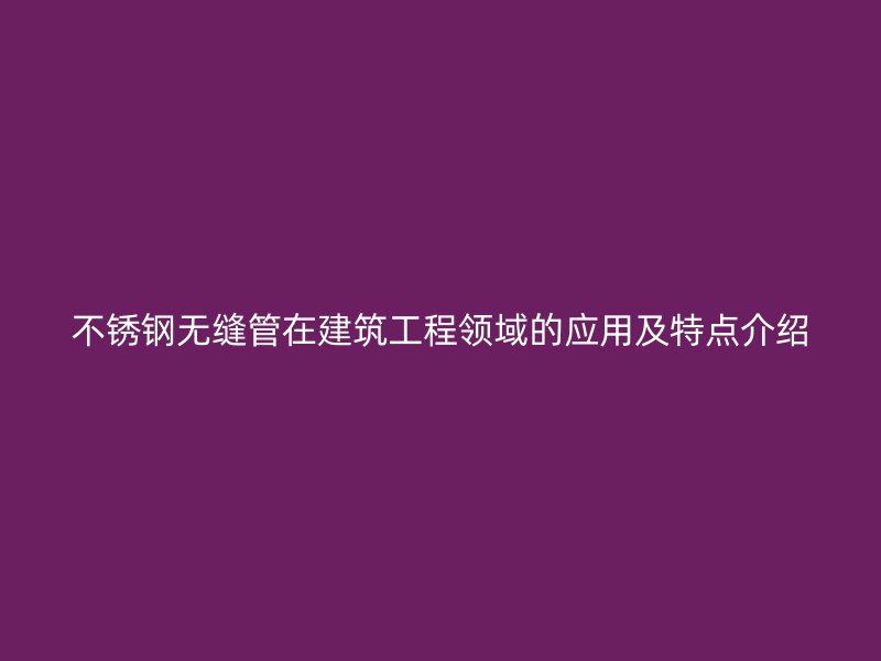 不锈钢无缝管在建筑工程领域的应用及特点介绍
