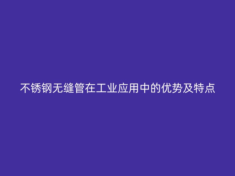 不锈钢无缝管在工业应用中的优势及特点