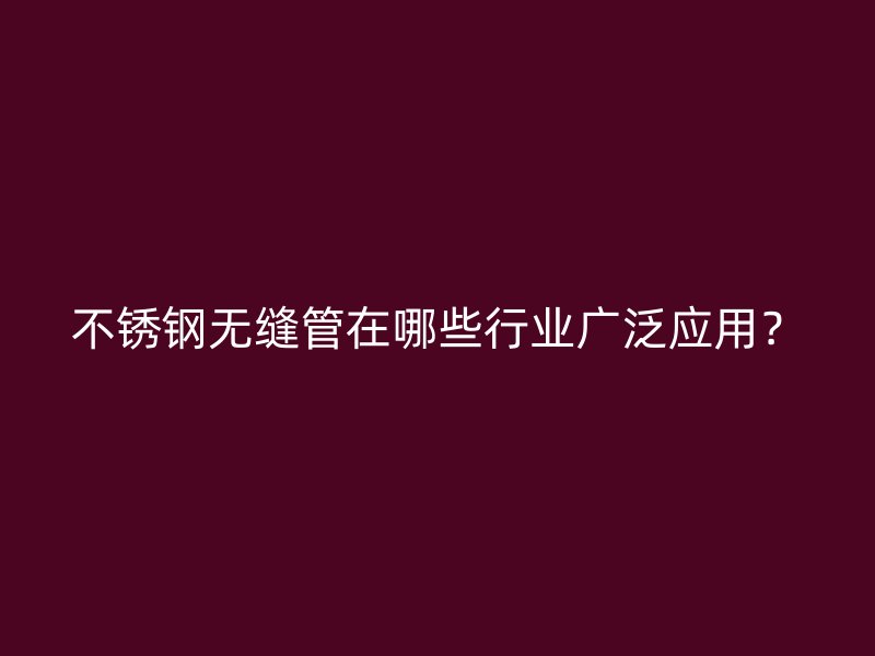 不锈钢无缝管在哪些行业广泛应用？