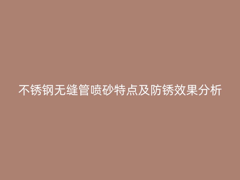 不锈钢无缝管喷砂特点及防锈效果分析