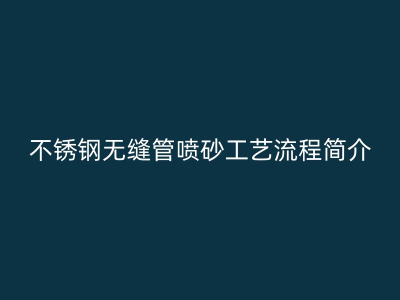 不锈钢无缝管喷砂工艺流程简介