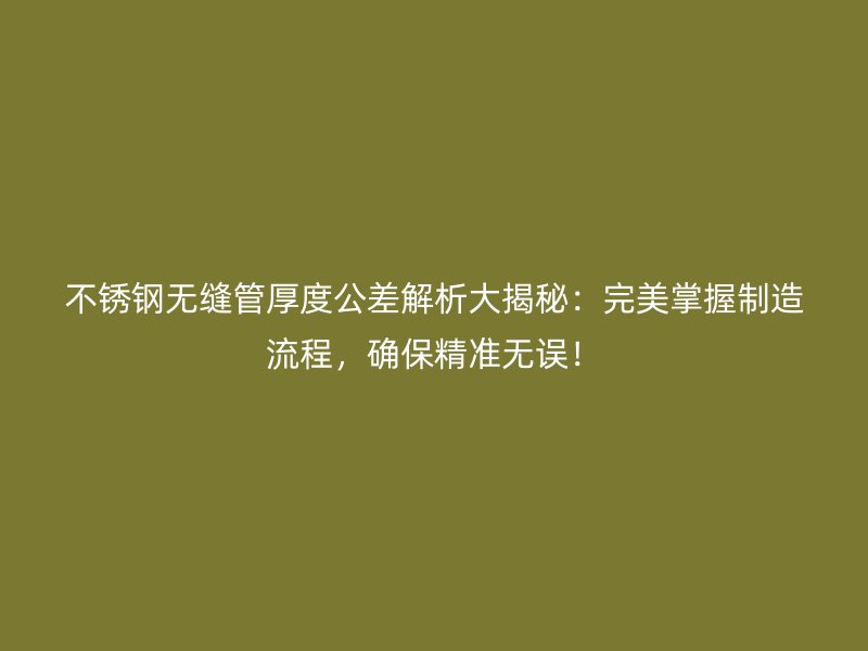 不锈钢无缝管厚度公差解析大揭秘：完美掌握制造流程，确保精准无误！