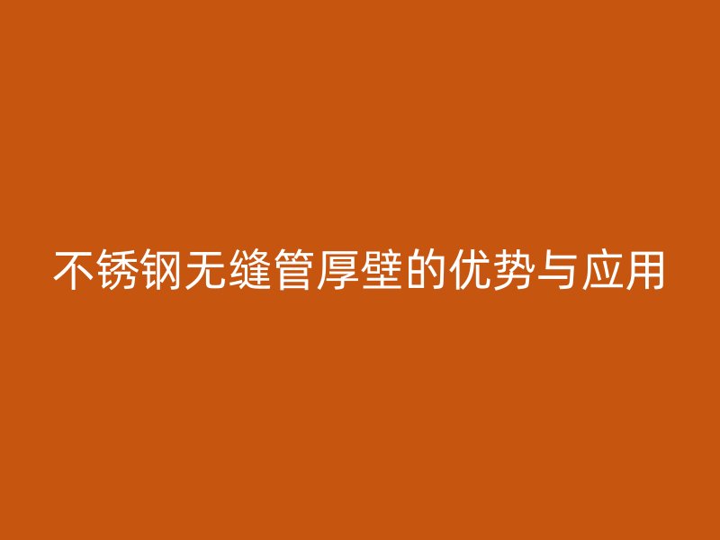 不锈钢无缝管厚壁的优势与应用