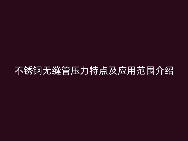 不锈钢无缝管压力特点及应用范围介绍