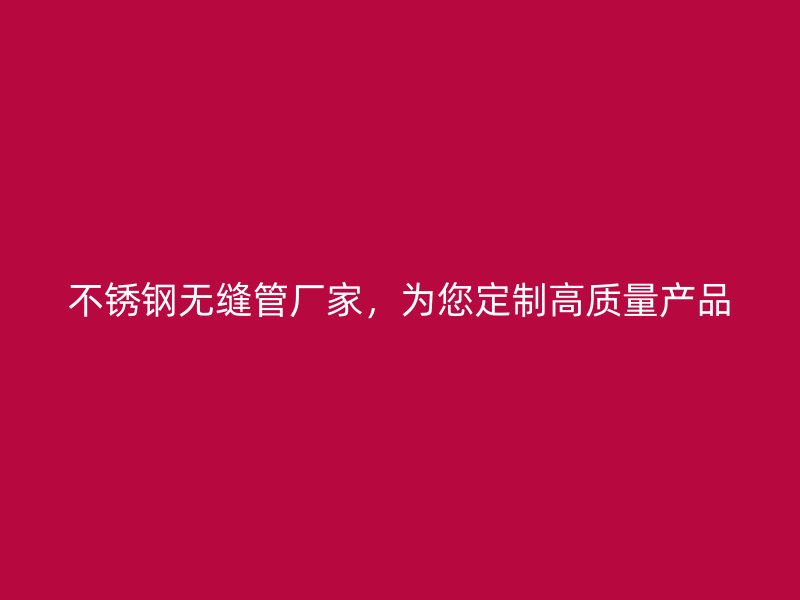 不锈钢无缝管厂家，为您定制高质量产品