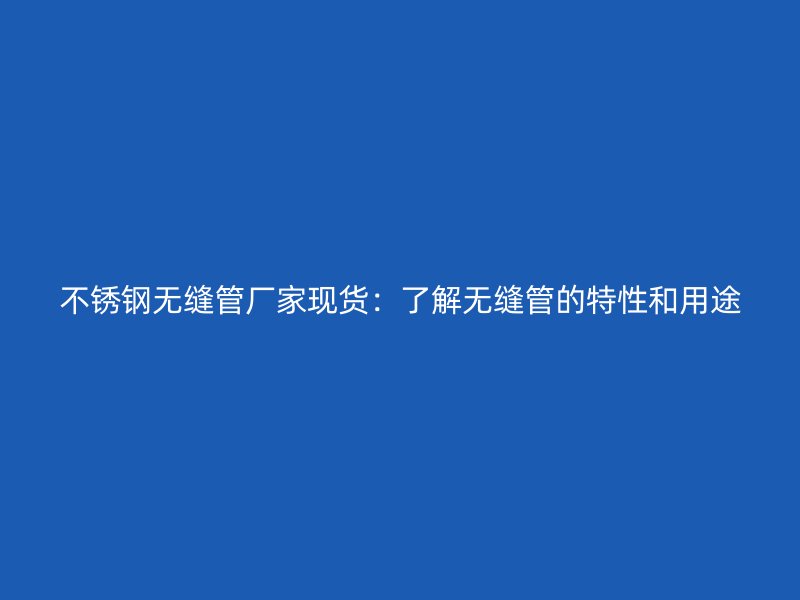不锈钢无缝管厂家现货：了解无缝管的特性和用途