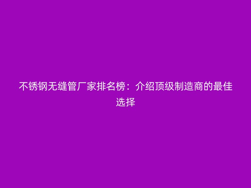 不锈钢无缝管厂家排名榜：介绍顶级制造商的最佳选择