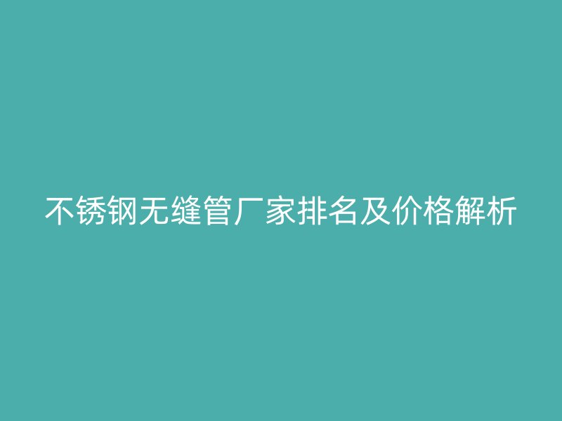 不锈钢无缝管厂家排名及价格解析