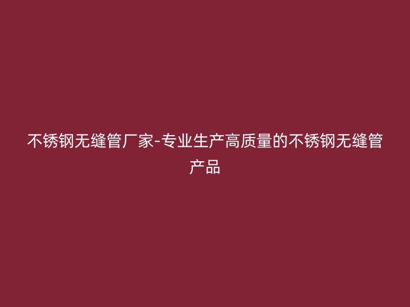 不锈钢无缝管厂家-专业生产高质量的不锈钢无缝管产品
