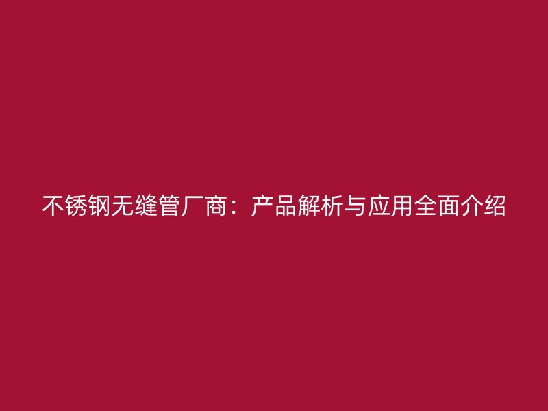 不锈钢无缝管厂商：产品解析与应用全面介绍
