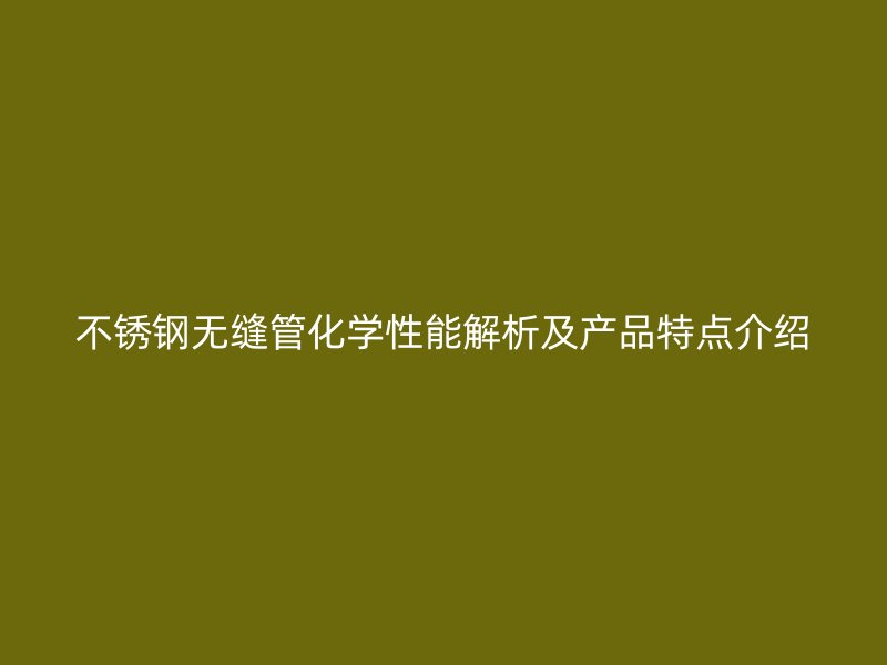 不锈钢无缝管化学性能解析及产品特点介绍
