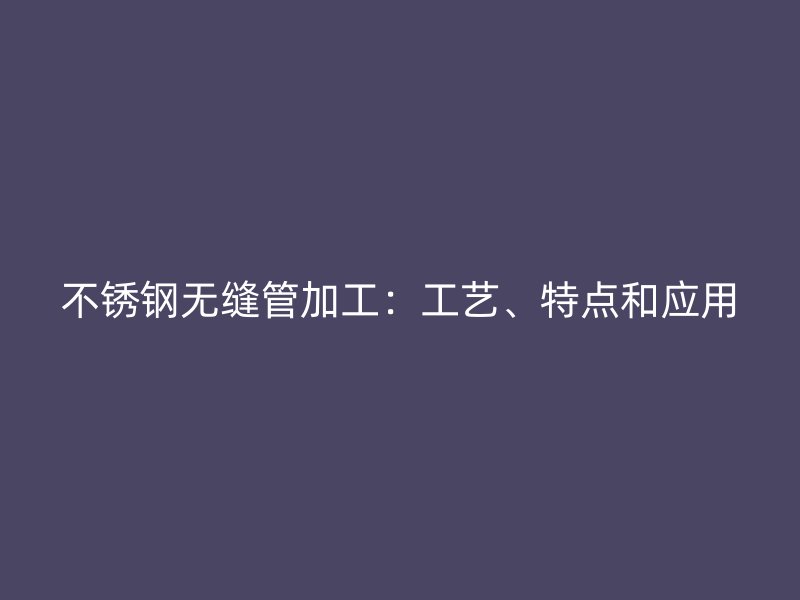 不锈钢无缝管加工：工艺、特点和应用