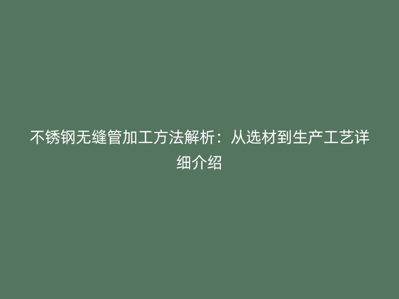 不锈钢无缝管加工方法解析：从选材到生产工艺详细介绍