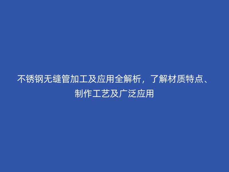 不锈钢无缝管加工及应用全解析，了解材质特点、制作工艺及广泛应用