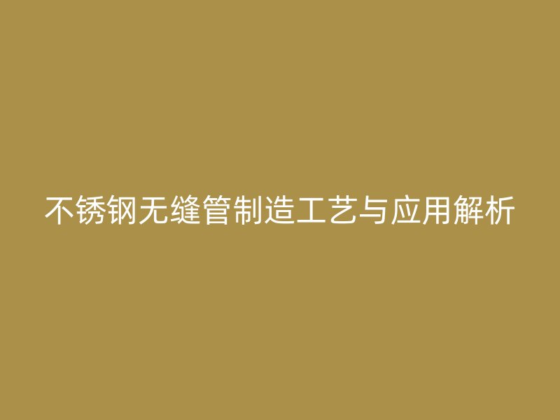 不锈钢无缝管制造工艺与应用解析