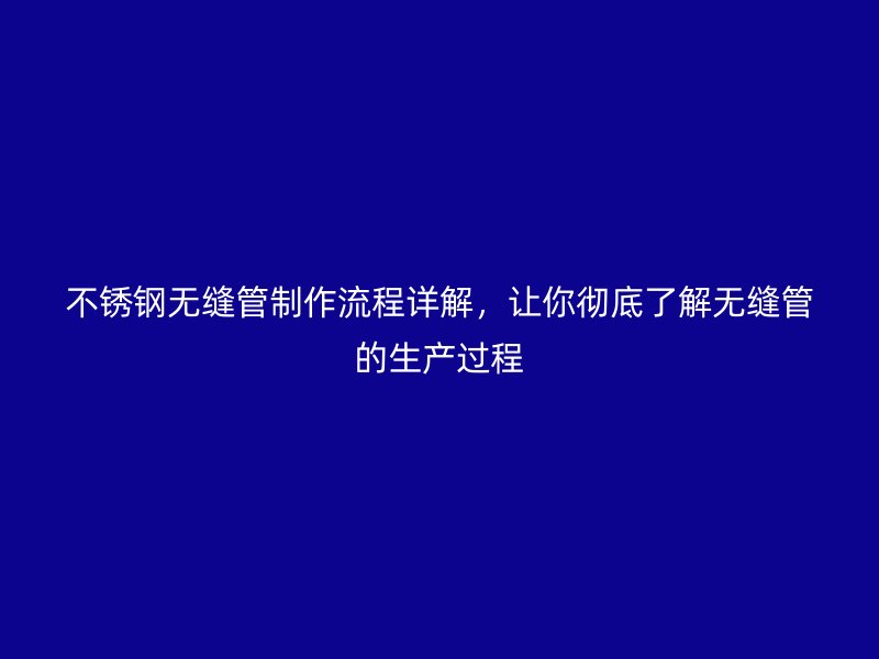 不锈钢无缝管制作流程详解，让你彻底了解无缝管的生产过程
