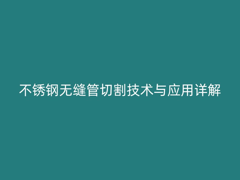 不锈钢无缝管切割技术与应用详解