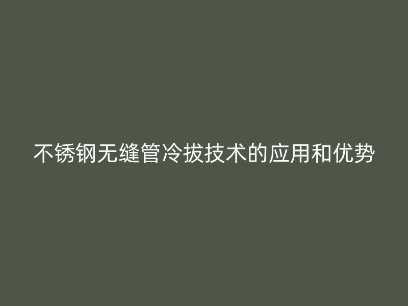 不锈钢无缝管冷拔技术的应用和优势