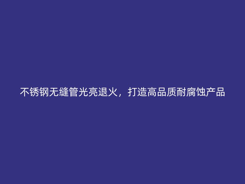 不锈钢无缝管光亮退火，打造高品质耐腐蚀产品