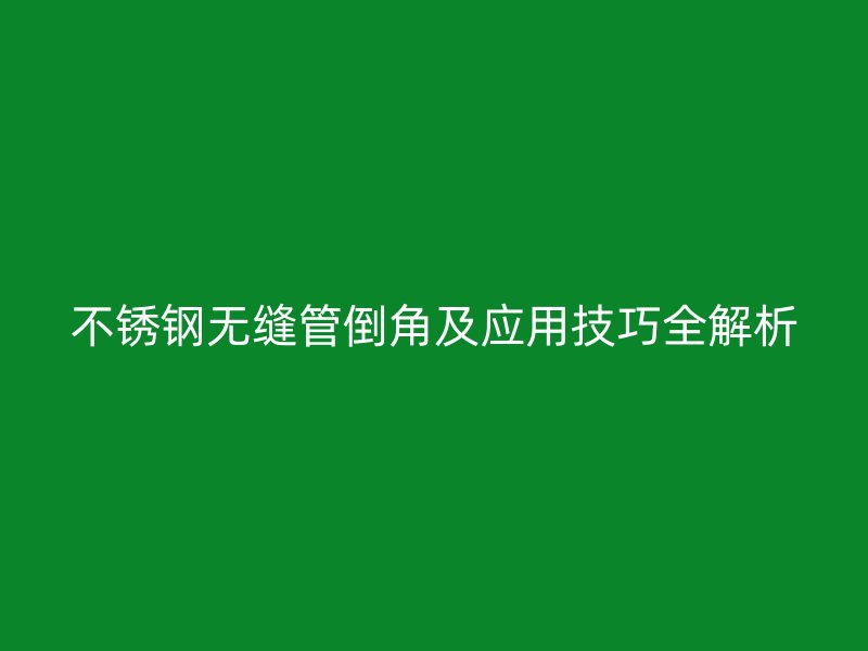 不锈钢无缝管倒角及应用技巧全解析