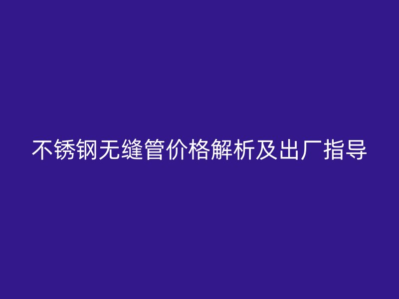 不锈钢无缝管价格解析及出厂指导