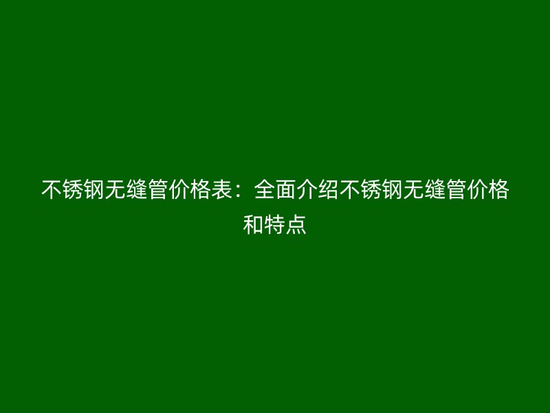 不锈钢无缝管价格表：全面介绍不锈钢无缝管价格和特点