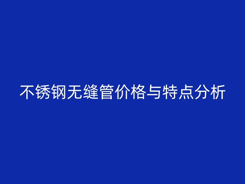 不锈钢无缝管价格与特点分析