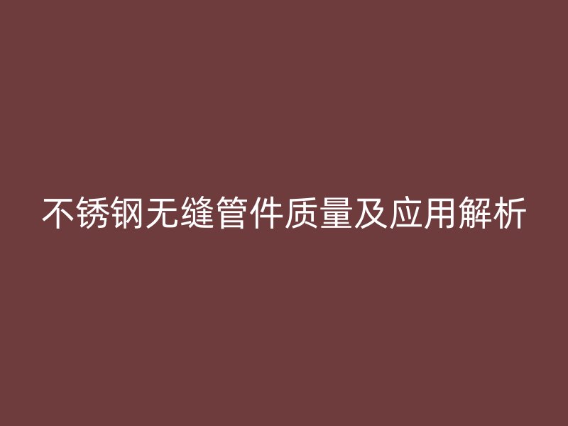 不锈钢无缝管件质量及应用解析