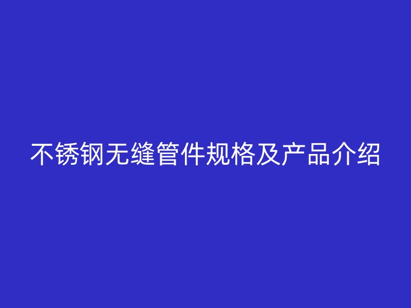 不锈钢无缝管件规格及产品介绍