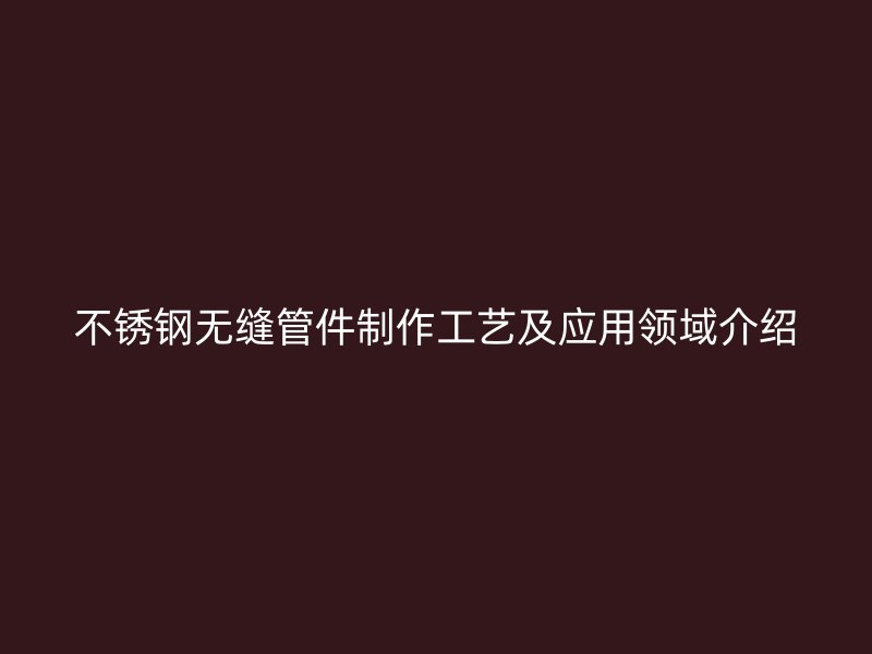 不锈钢无缝管件制作工艺及应用领域介绍