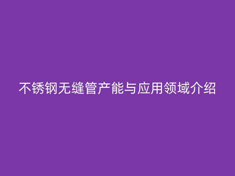 不锈钢无缝管产能与应用领域介绍