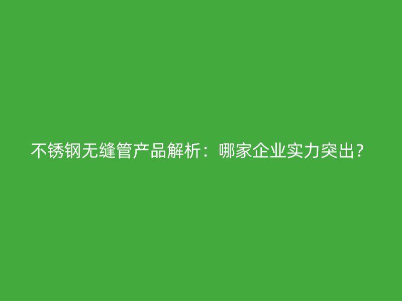 不锈钢无缝管产品解析：哪家企业实力突出？