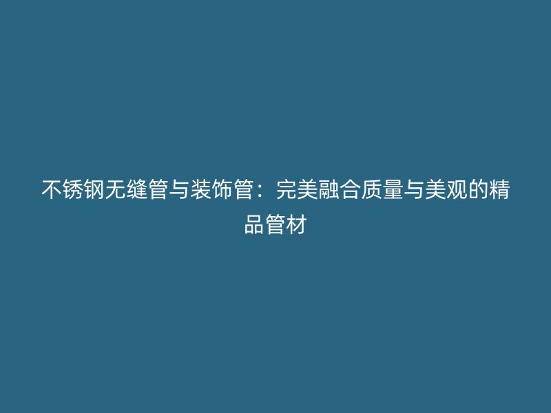 不锈钢无缝管与装饰管：完美融合质量与美观的精品管材