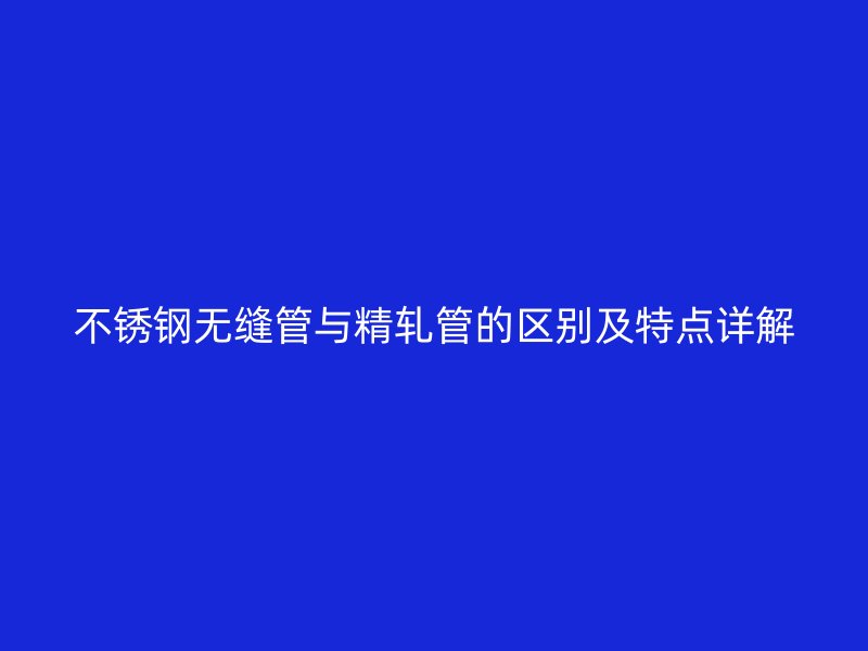 不锈钢无缝管与精轧管的区别及特点详解