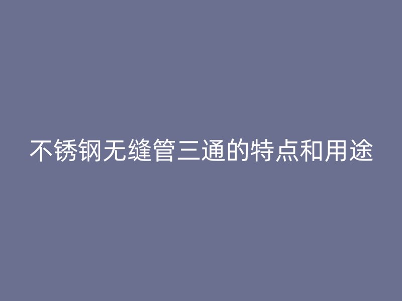 不锈钢无缝管三通的特点和用途