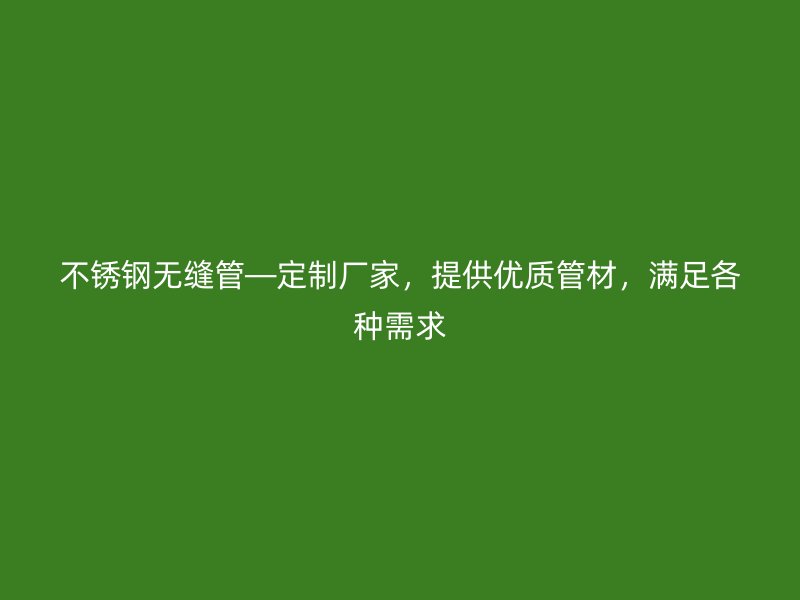 不锈钢无缝管—定制厂家，提供优质管材，满足各种需求