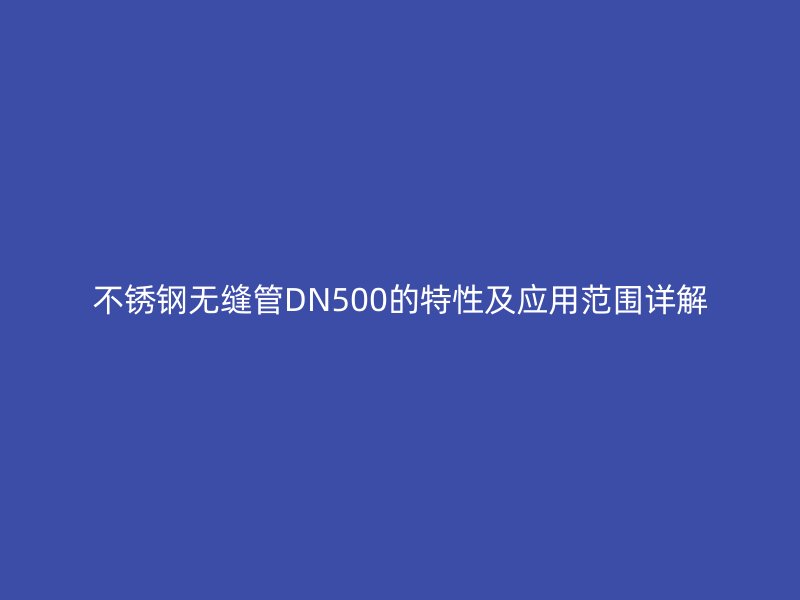不锈钢无缝管DN500的特性及应用范围详解