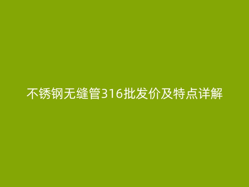 不锈钢无缝管316批发价及特点详解
