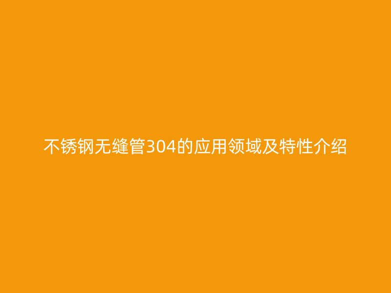 不锈钢无缝管304的应用领域及特性介绍