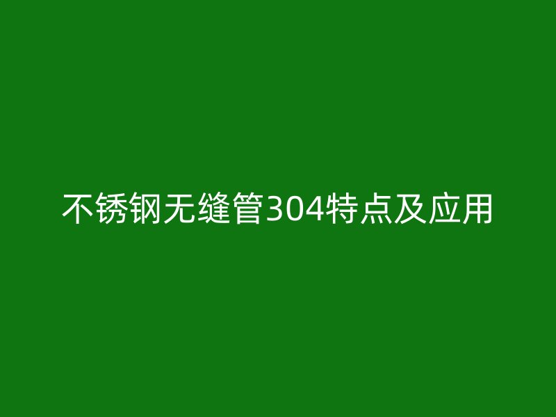 不锈钢无缝管304特点及应用